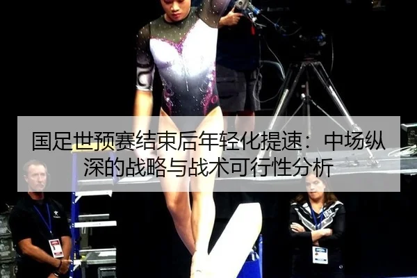 国足世预赛结束后年轻化提速：中场纵深的战略与战术可行性分析