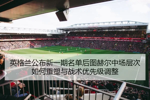 英格兰公布新一期名单后图赫尔中场层次如何重塑与战术优先级调整
